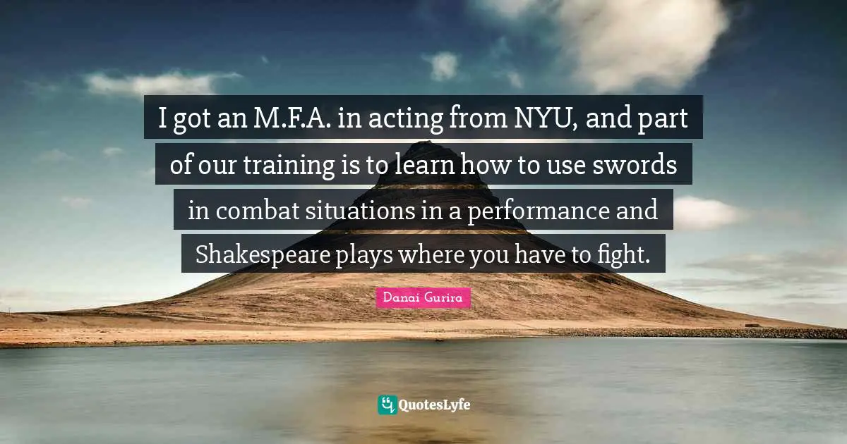 I got an M.F.A. in acting from NYU, and part of our training is to learn how to use swords in combat situations in a performance and Shakespeare plays where you have to fight.