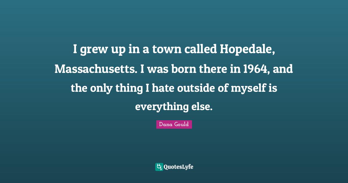 I grew up in a town called Hopedale, Massachusetts. I was born there in 1964, and the only thing I hate outside of myself is everything else.