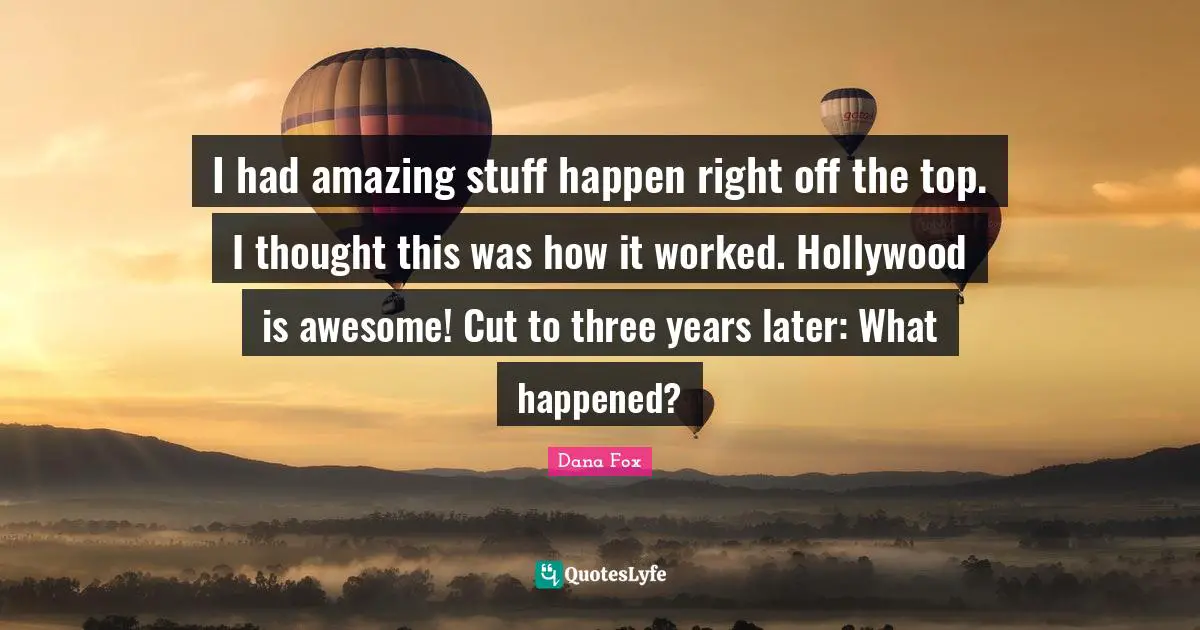 I had amazing stuff happen right off the top. I thought this was how it worked. Hollywood is awesome! Cut to three years later: What happened?