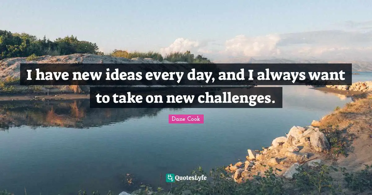 I have new ideas every day, and I always want to take on new challenges.