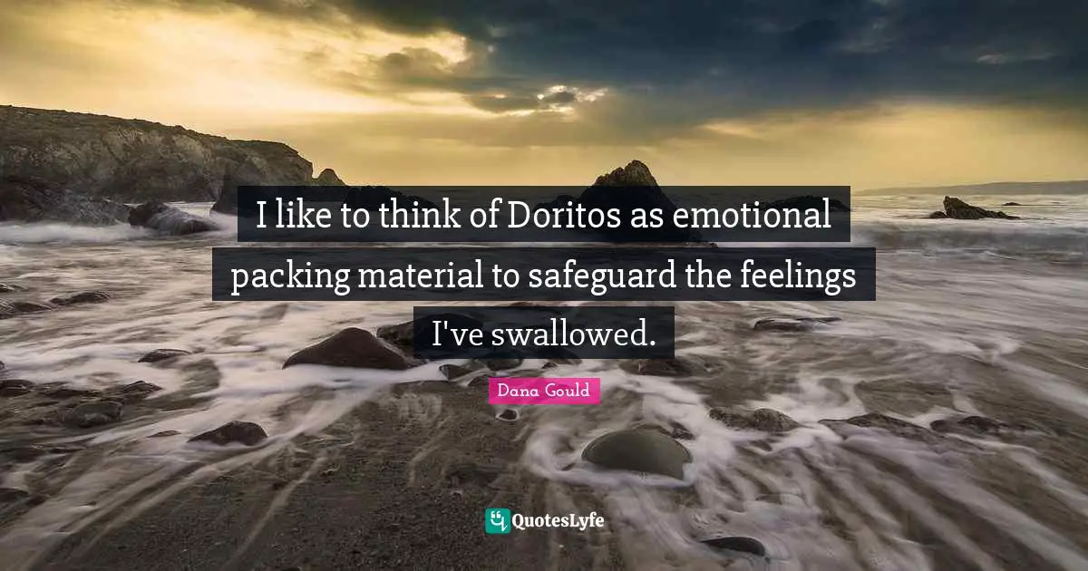 I like to think of Doritos as emotional packing material to safeguard the feelings I've swallowed.