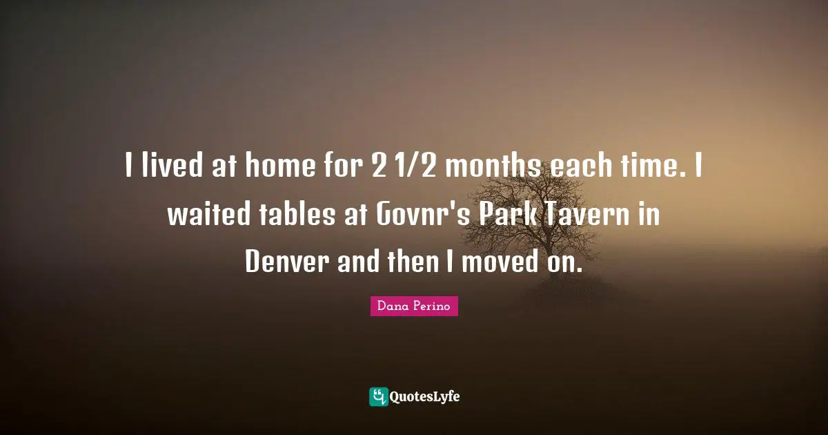 Dana Perino Quotes: "I lived at home for 2 1/2 months each time. I waited tables at Govnr's Park Tavern in Denver and then I moved on."