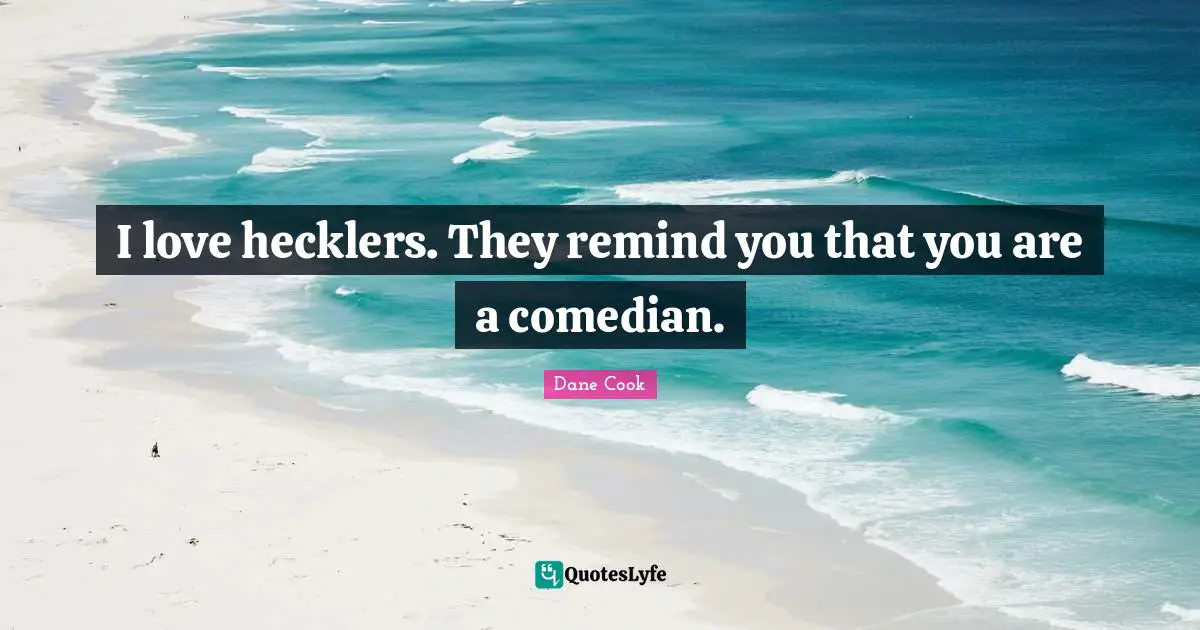 I love hecklers. They remind you that you are a comedian.