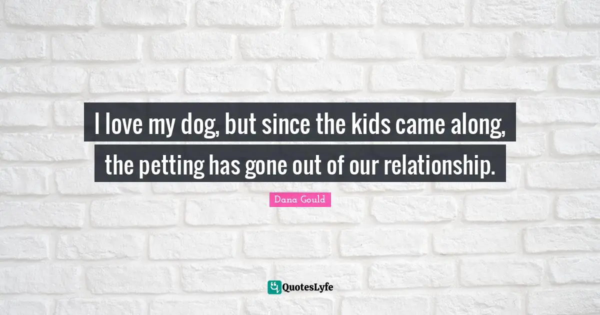 I love my dog, but since the kids came along, the petting has gone out of our relationship.