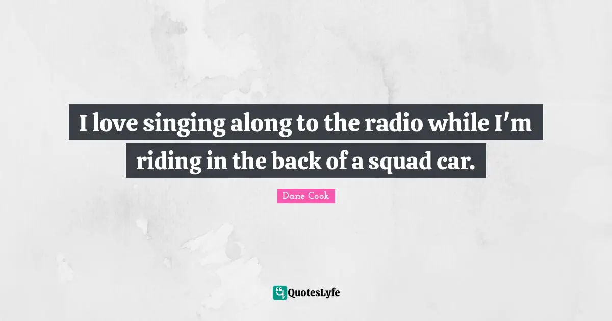 Dane Cook Quotes: "I love singing along to the radio while I'm riding in the back of a squad car."