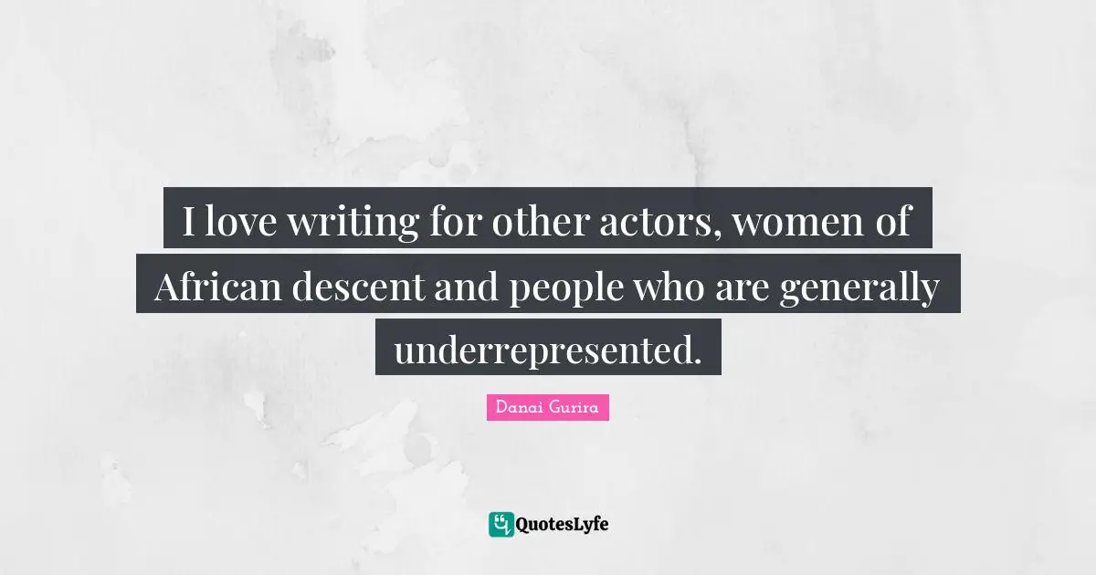 I love writing for other actors, women of African descent and people who are generally underrepresented.