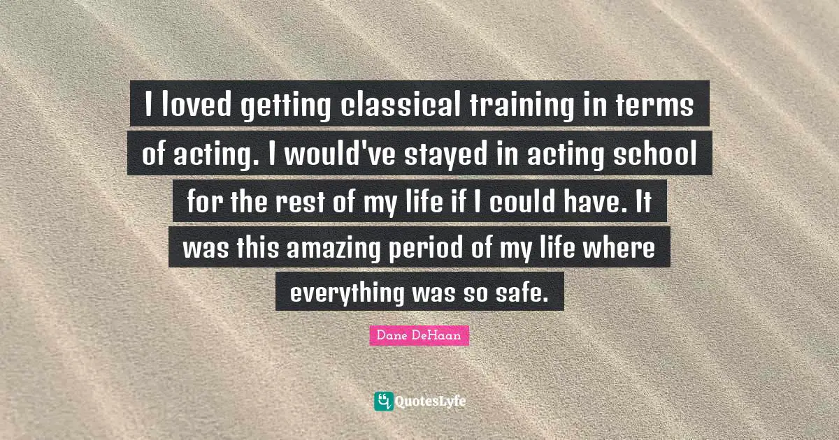 I loved getting classical training in terms of acting. I would've stayed in acting school for the rest of my life if I could have. It was this amazing period of my life where everything was so safe.