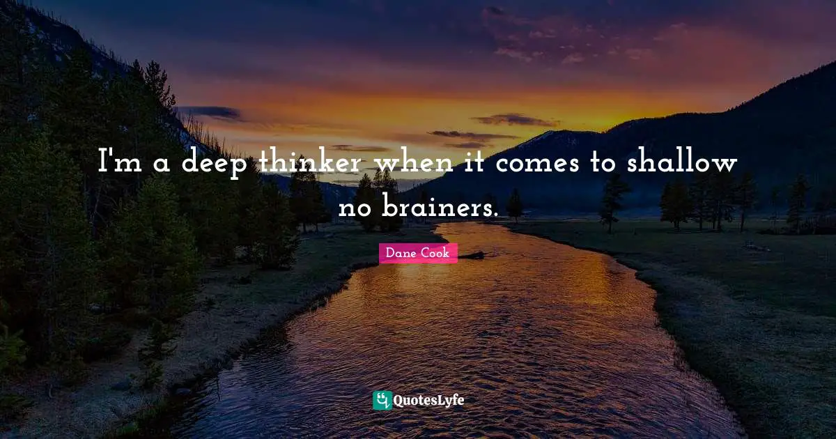 I'm a deep thinker when it comes to shallow no brainers.