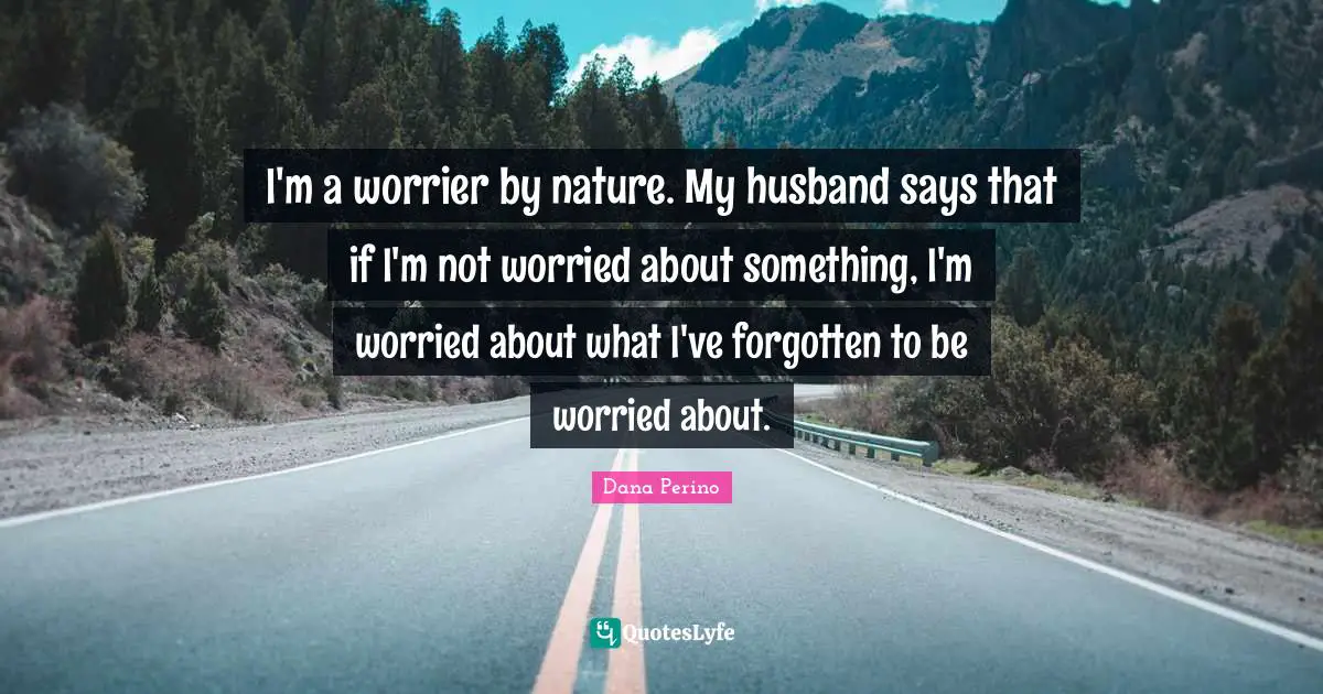 Dana Perino Quotes: "I'm a worrier by nature. My husband says that if I'm not worried about something, I'm worried about what I've forgotten to be worried about."