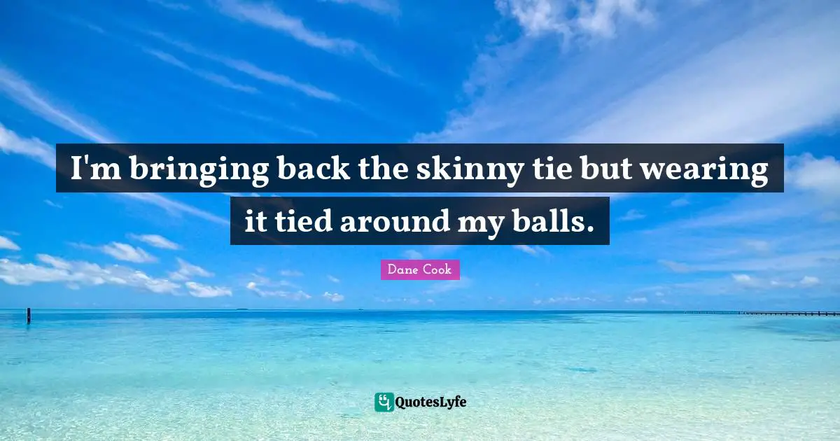 I'm bringing back the skinny tie but wearing it tied around my balls.