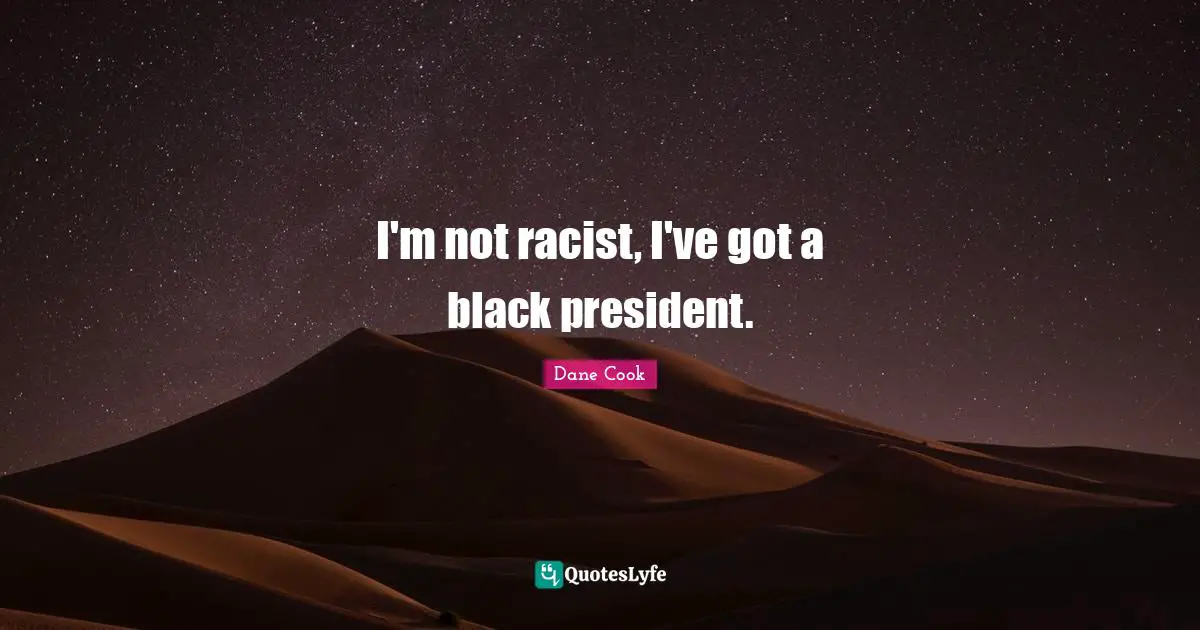 I'm not racist, I've got a black president.