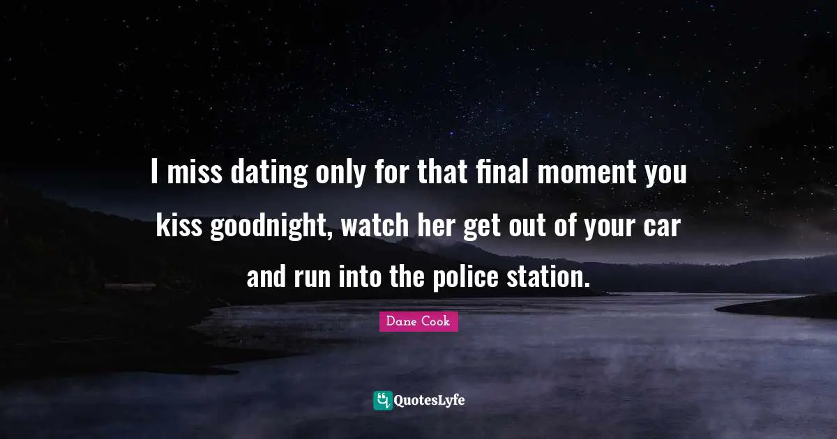 Goodnight Quotes: "I miss dating only for that final moment you kiss goodnight, watch her get out of your car and run into the police station."