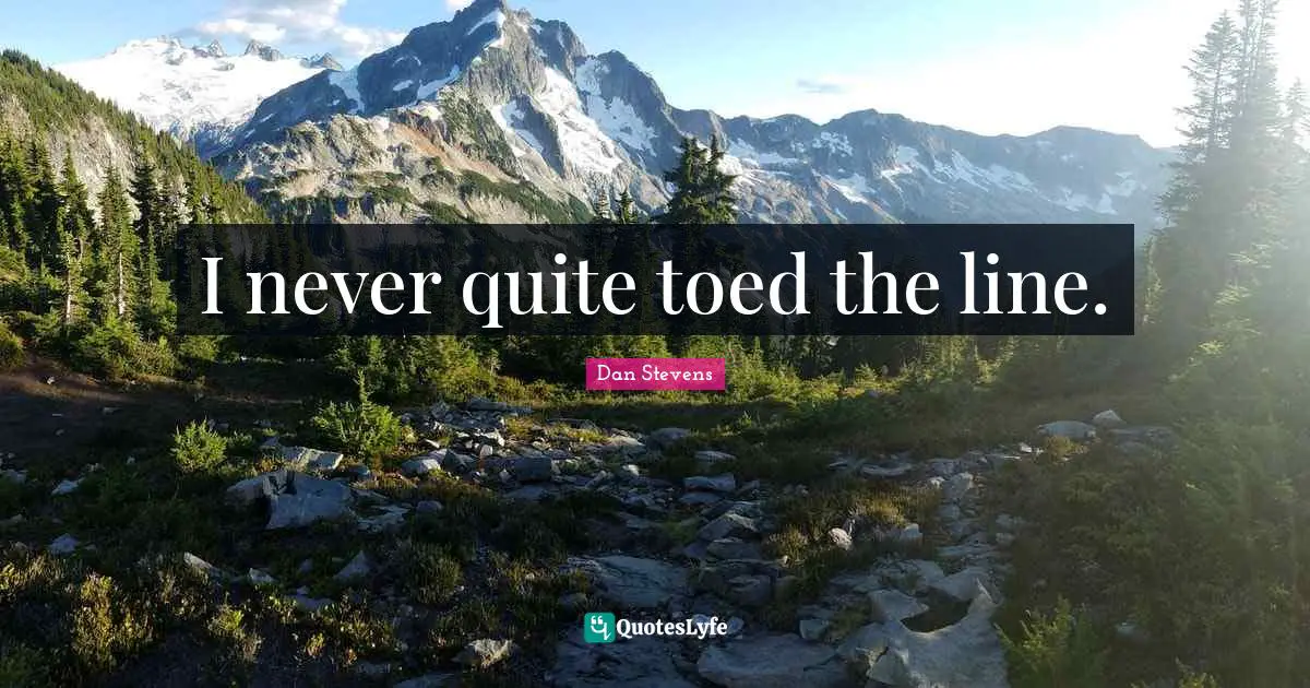 I never quite toed the line.