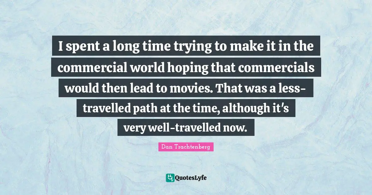 I spent a long time trying to make it in the commercial world hoping that commercials would then lead to movies. That was a less-travelled path at the time, although it's very well-travelled now.