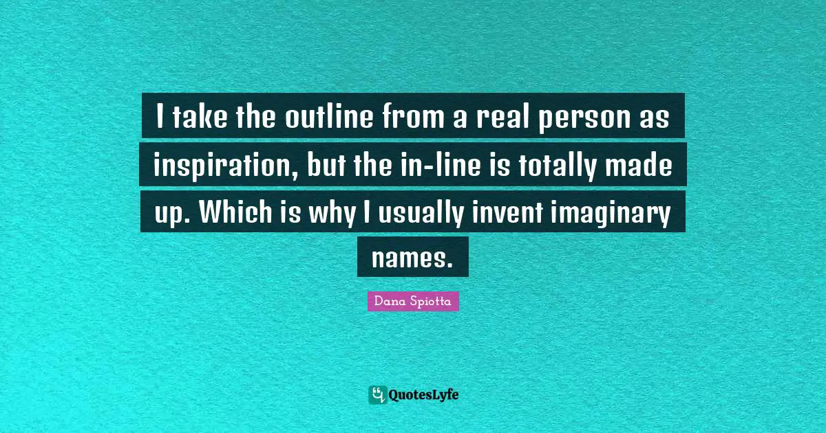 Dana Spiotta Quotes: "I take the outline from a real person as inspiration, but the in-line is totally made up. Which is why I usually invent imaginary names."