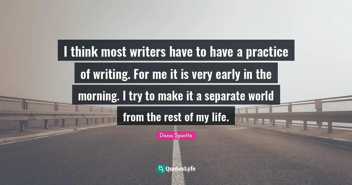 Dana Spiotta Quotes: "I think most writers have to have a practice of writing. For me it is very early in the morning. I try to make it a separate world from the rest of my life."