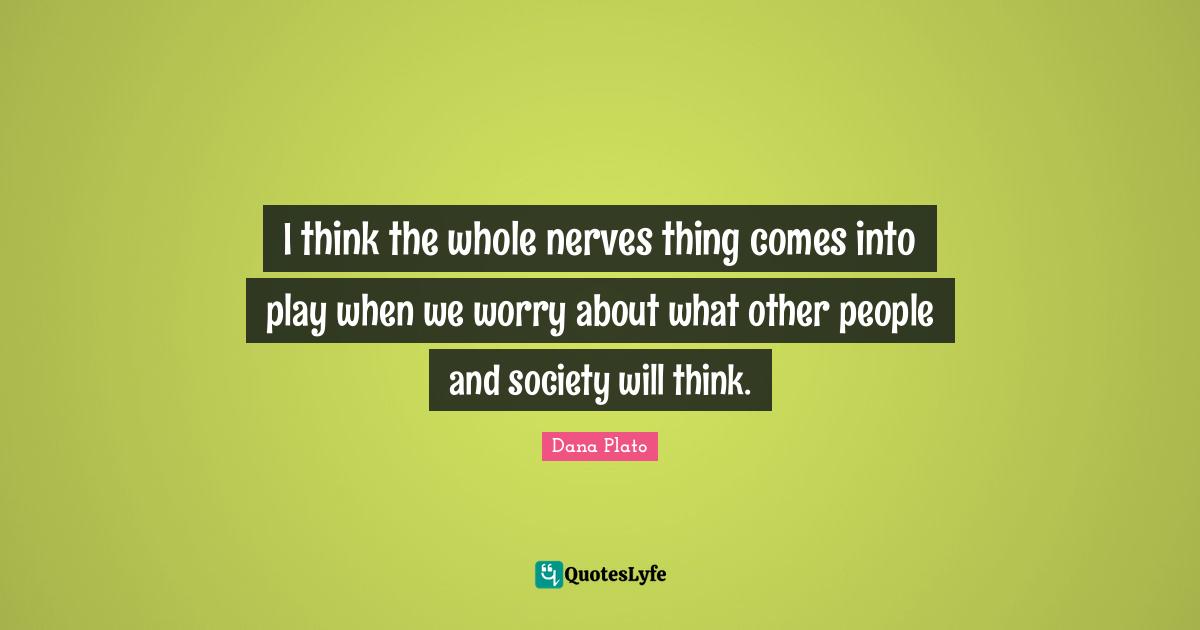 I think the whole nerves thing comes into play when we worry about what other people and society will think.
