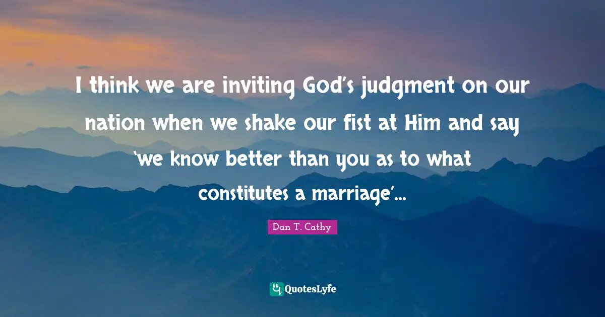 I think we are inviting God’s judgment on our nation when we shake our fist at Him and say ‘we know better than you as to what constitutes a marriage’...