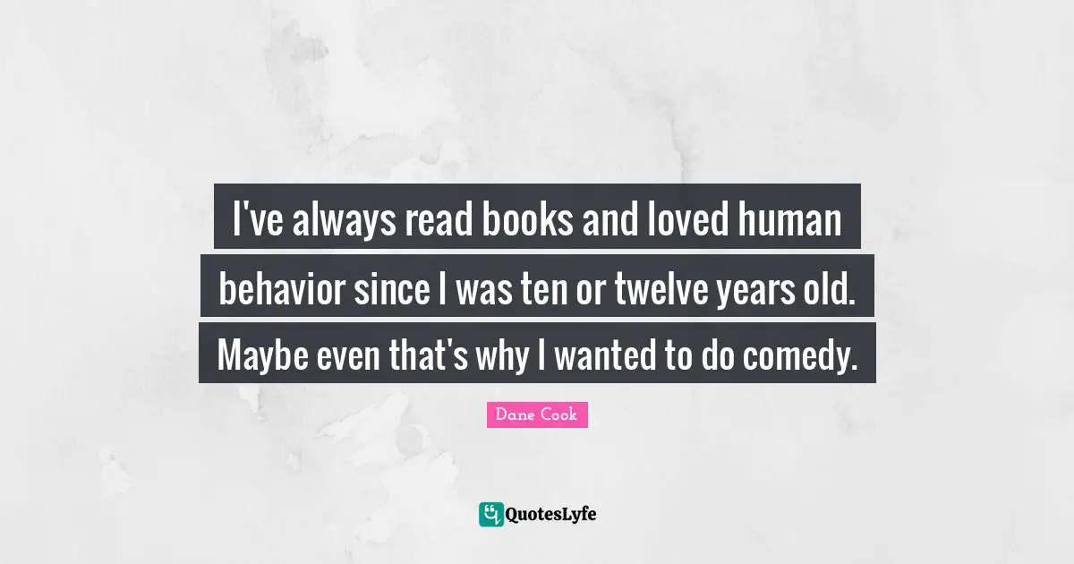 I've always read books and loved human behavior since I was ten or twelve years old. Maybe even that's why I wanted to do comedy.