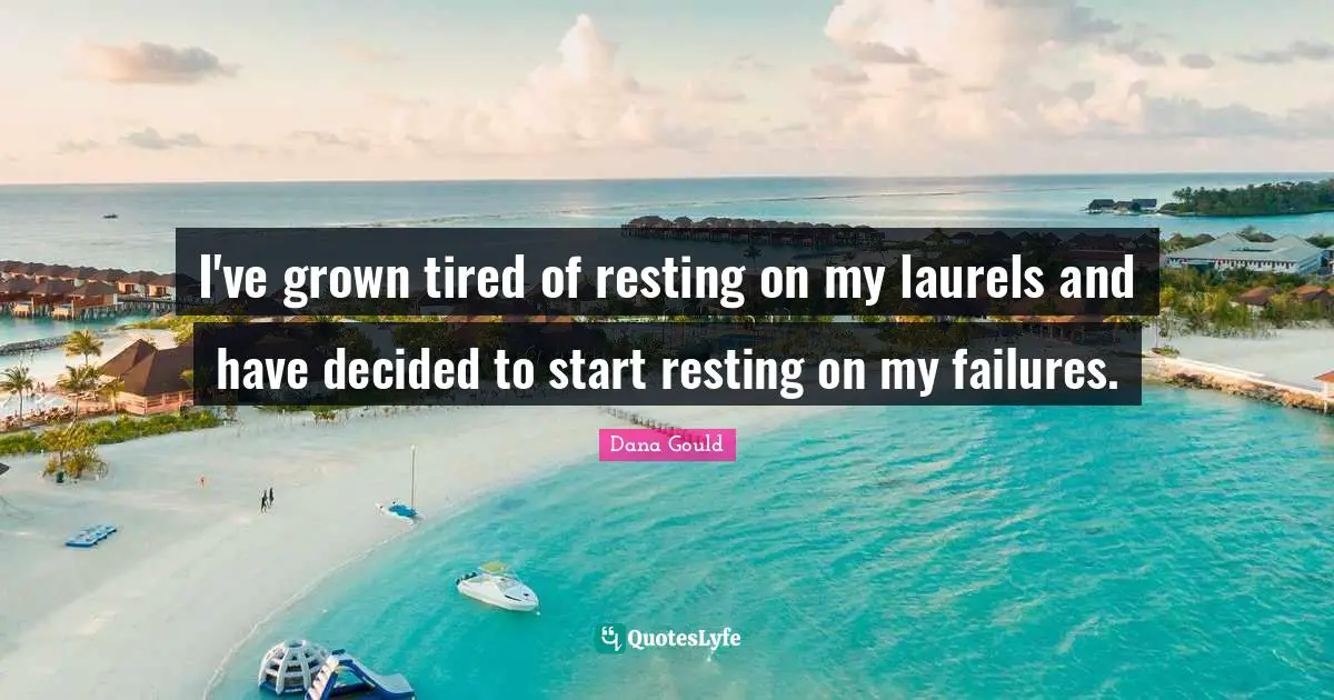 I've grown tired of resting on my laurels and have decided to start resting on my failures.