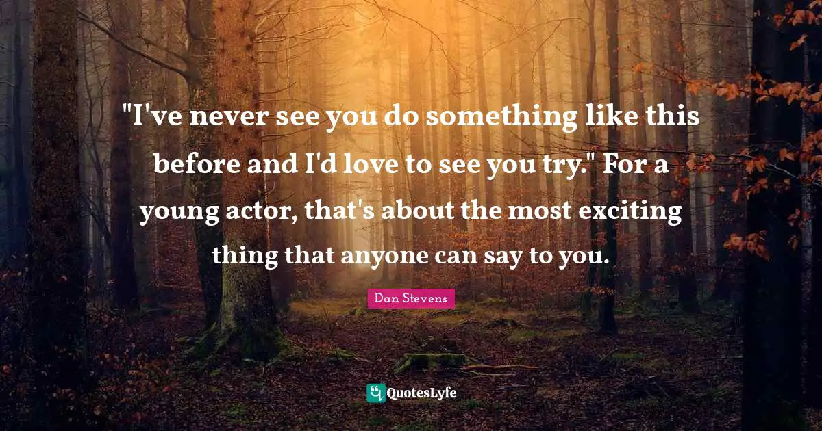 "I've never see you do something like this before and I'd love to see you try." For a young actor, that's about the most exciting thing that anyone can say to you.