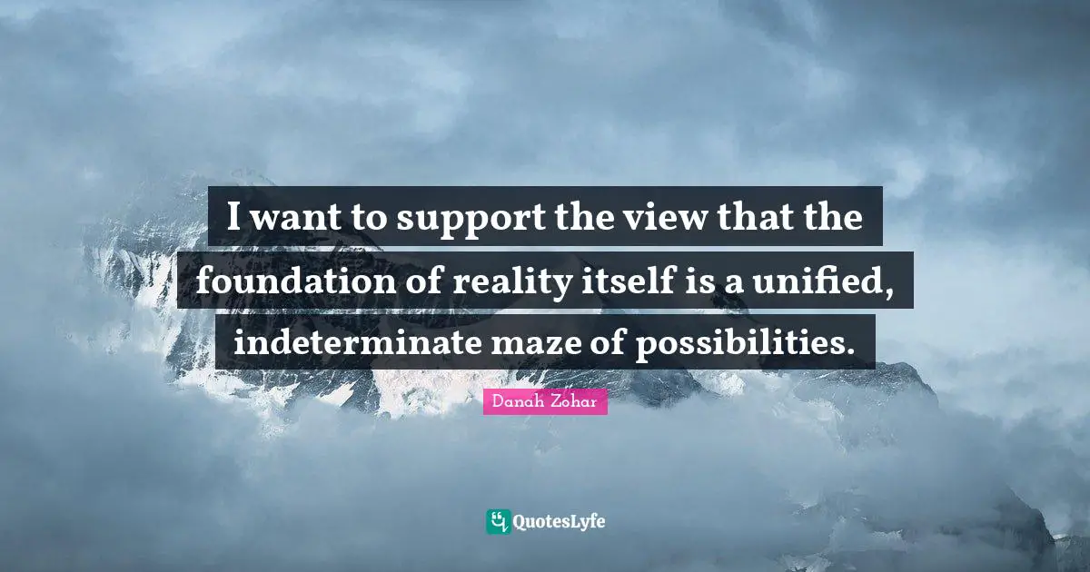 I want to support the view that the foundation of reality itself is a unified, indeterminate maze of possibilities.
