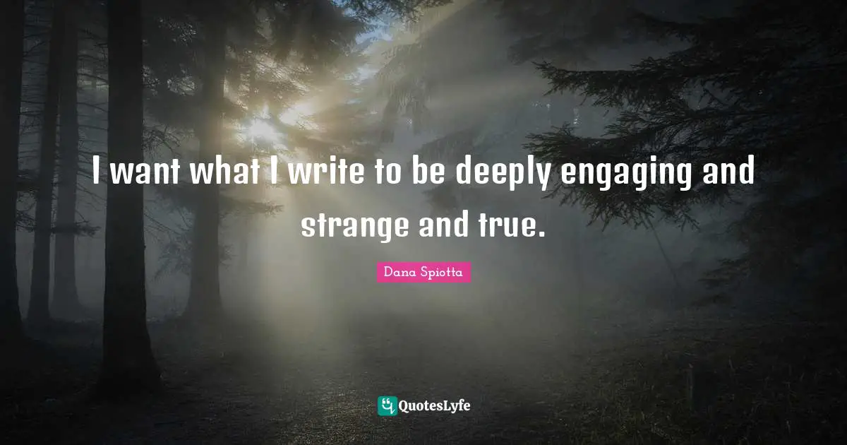Dana Spiotta Quotes: "I want what I write to be deeply engaging and strange and true."