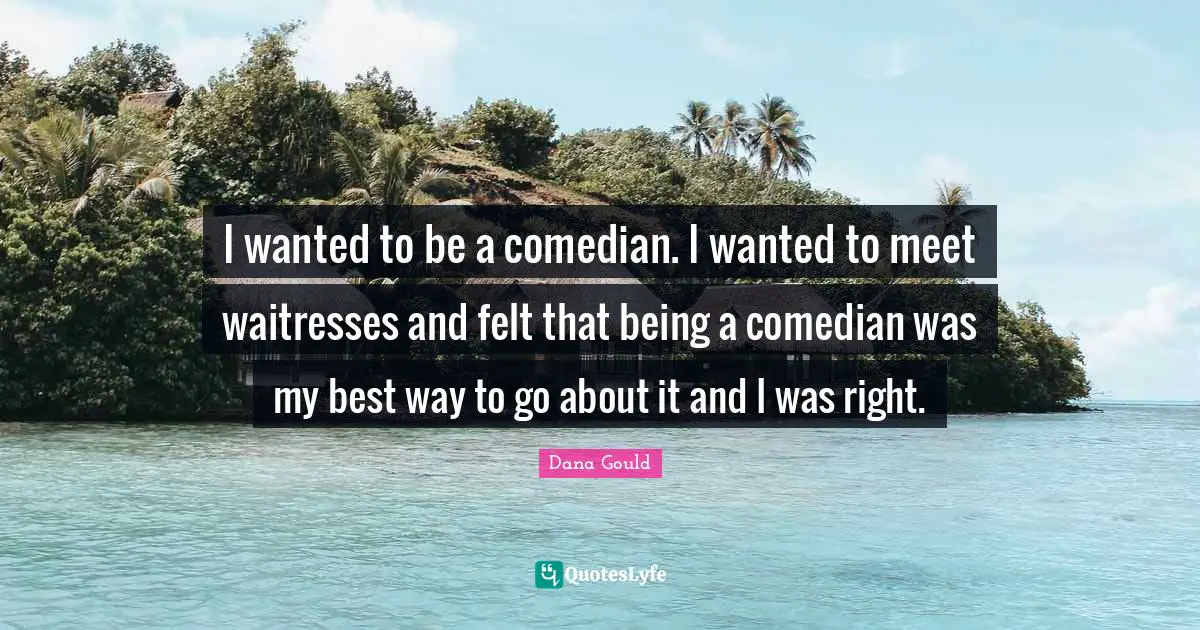 Waitress Quotes: "I wanted to be a comedian. I wanted to meet waitresses and felt that being a comedian was my best way to go about it and I was right."