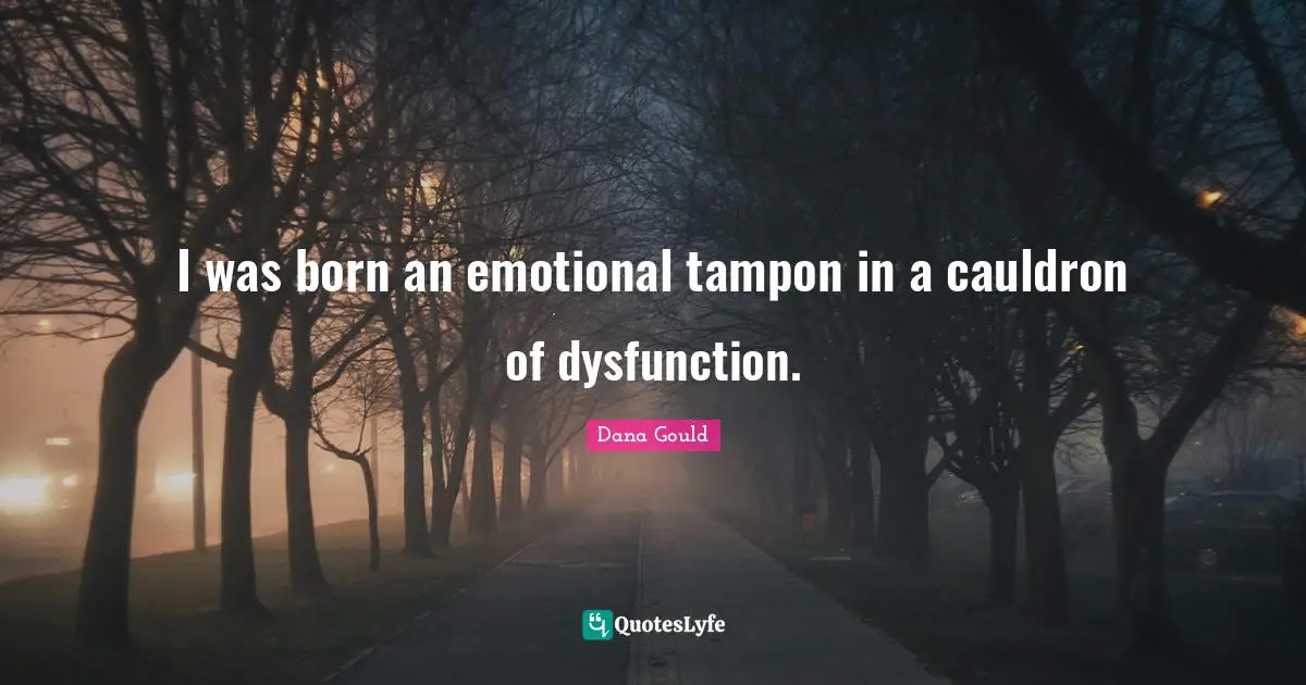 Dana Gould Quotes: "I was born an emotional tampon in a cauldron of dysfunction."