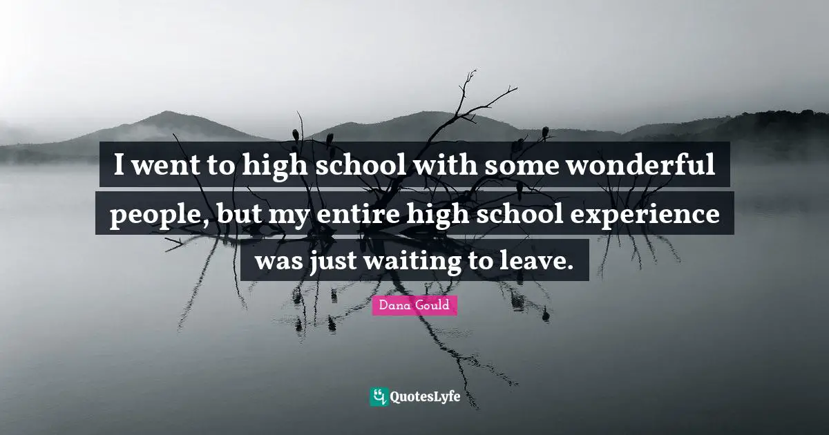 I went to high school with some wonderful people, but my entire high school experience was just waiting to leave.
