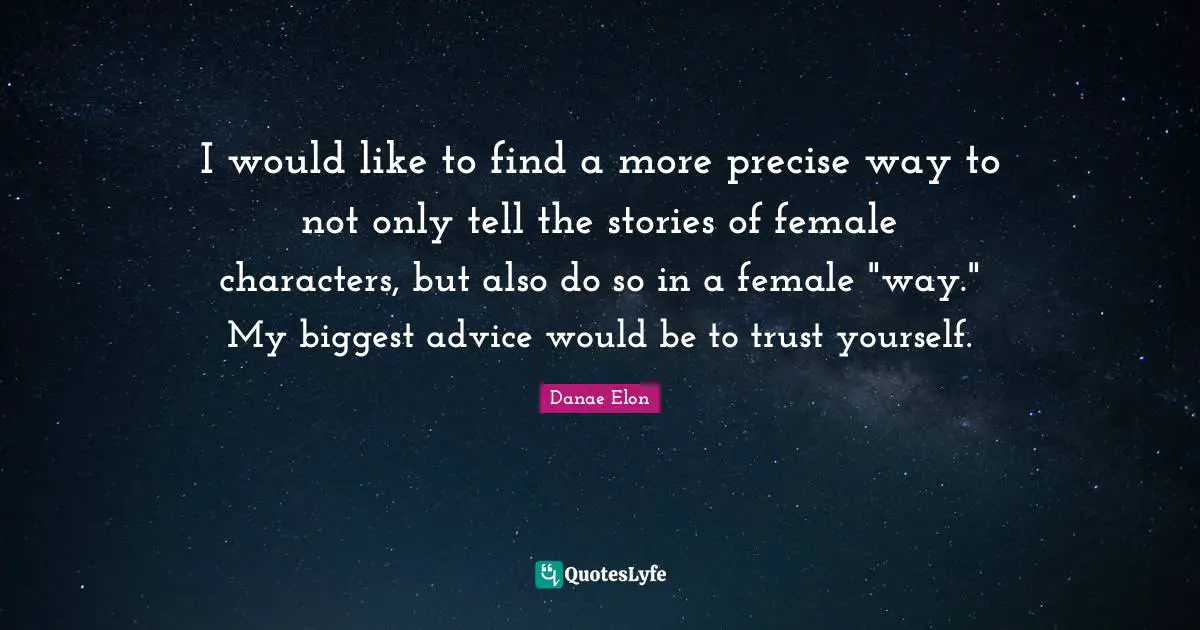 I would like to find a more precise way to not only tell the stories of female characters, but also do so in a female "way." My biggest advice would be to trust yourself.