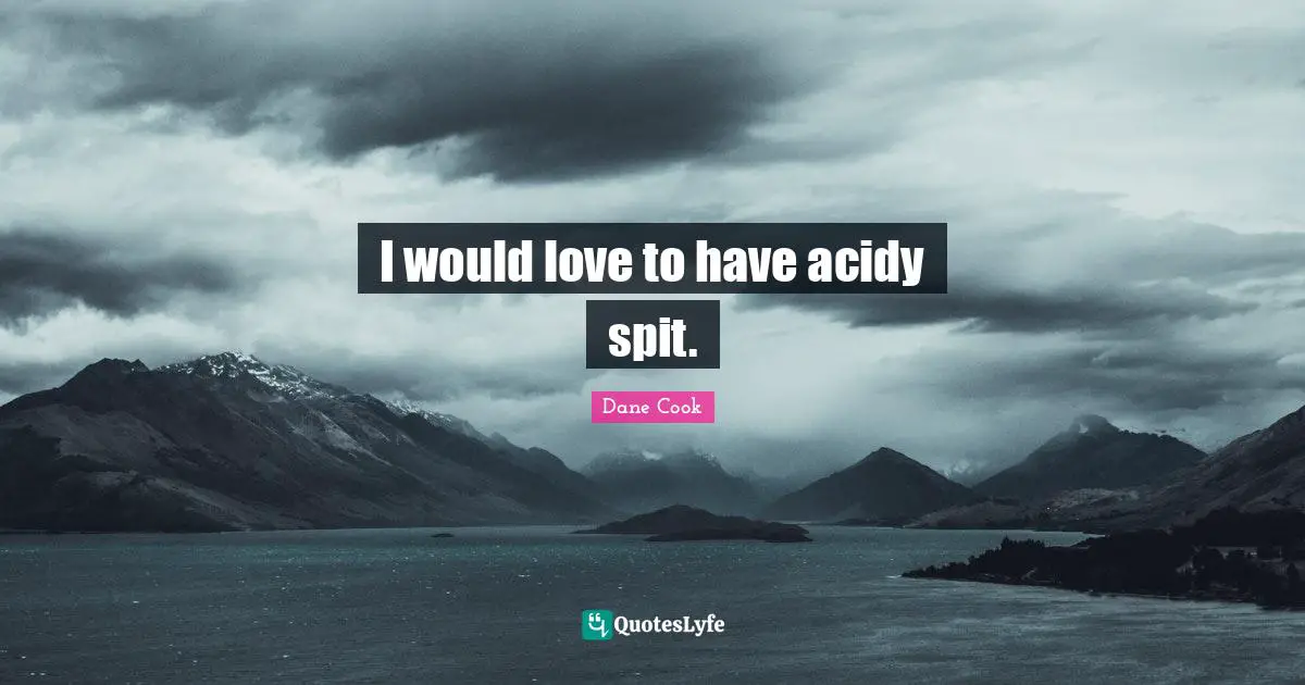 I would love to have acidy spit.