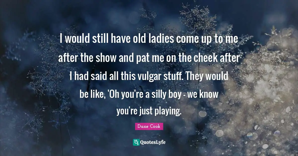 I would still have old ladies come up to me after the show and pat me on the cheek after I had said all this vulgar stuff. They would be like, 'Oh you're a silly boy - we know you're just playing.