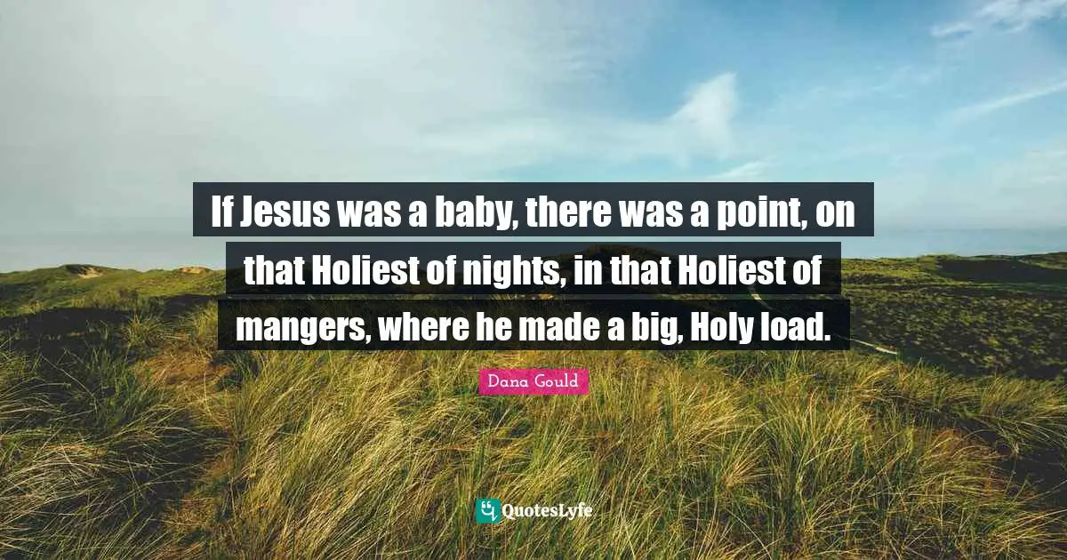 If Jesus was a baby, there was a point, on that Holiest of nights, in that Holiest of mangers, where he made a big, Holy load.