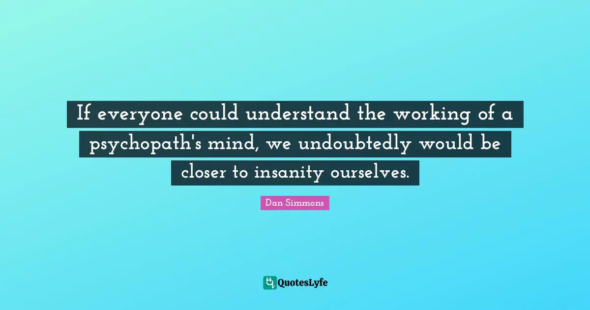 Dan Simmons Quotes: "If everyone could understand the working of a psychopath's mind, we undoubtedly would be closer to insanity ourselves."