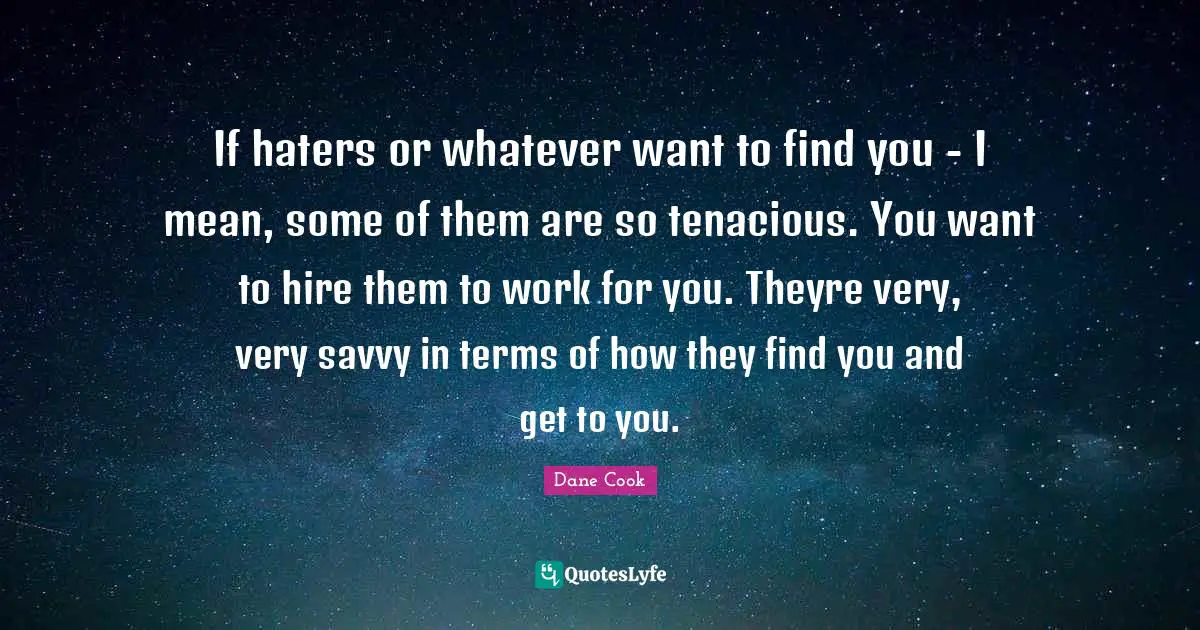If haters or whatever want to find you - I mean, some of them are so tenacious. You want to hire them to work for you. Theyre very, very savvy in terms of how they find you and get to you.