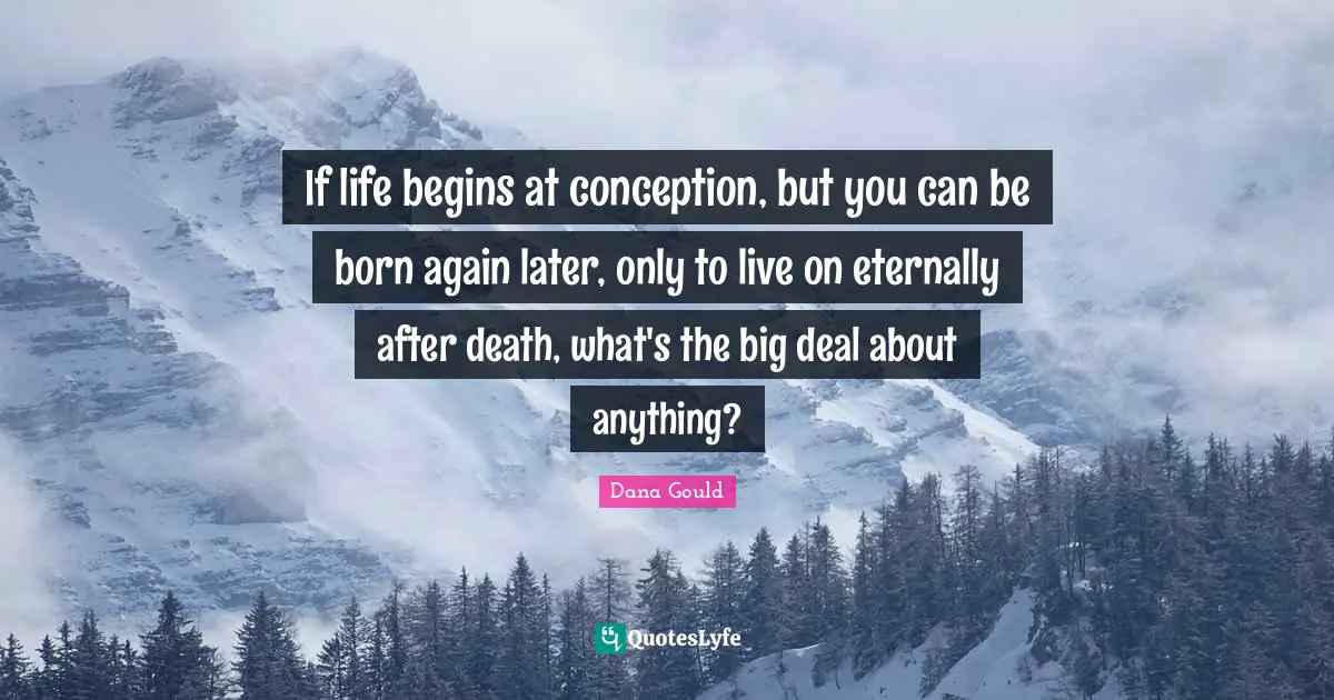 If life begins at conception, but you can be born again later, only to live on eternally after death, what's the big deal about anything?
