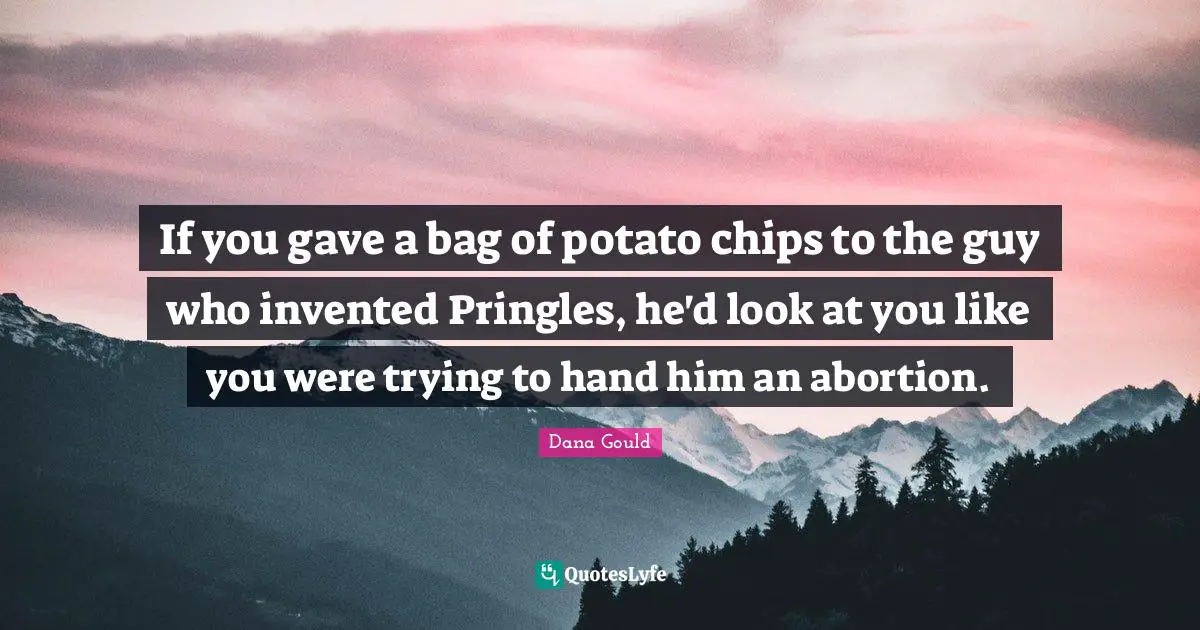 Dana Gould Quotes: "If you gave a bag of potato chips to the guy who invented Pringles, he'd look at you like you were trying to hand him an abortion."