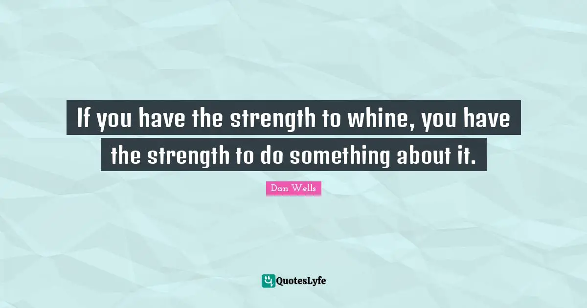 Dan Wells Quotes: "If you have the strength to whine, you have the strength to do something about it."