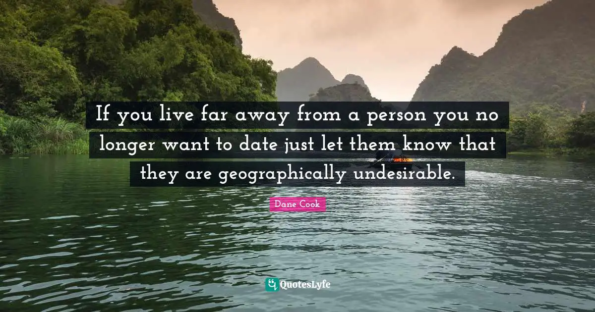 If you live far away from a person you no longer want to date just let them know that they are geographically undesirable.
