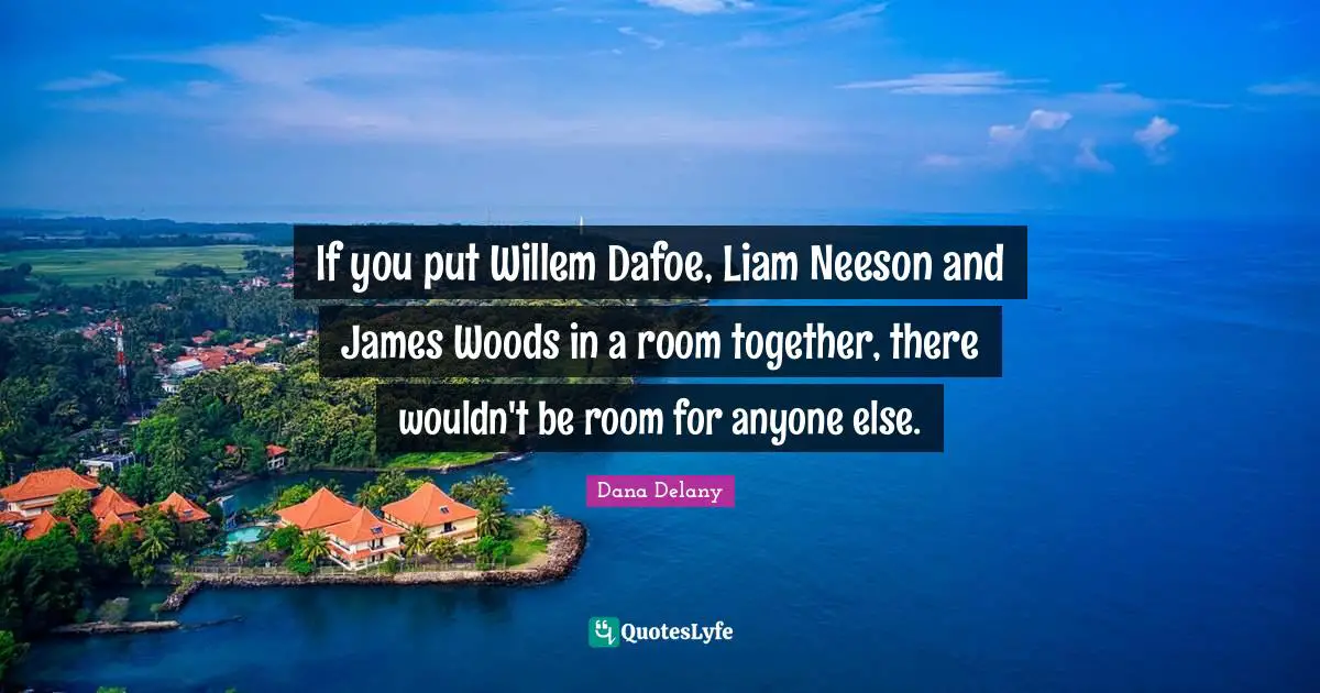 If you put Willem Dafoe, Liam Neeson and James Woods in a room together, there wouldn't be room for anyone else.