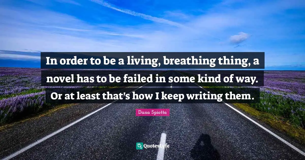 Dana Spiotta Quotes: "In order to be a living, breathing thing, a novel has to be failed in some kind of way. Or at least that's how I keep writing them."