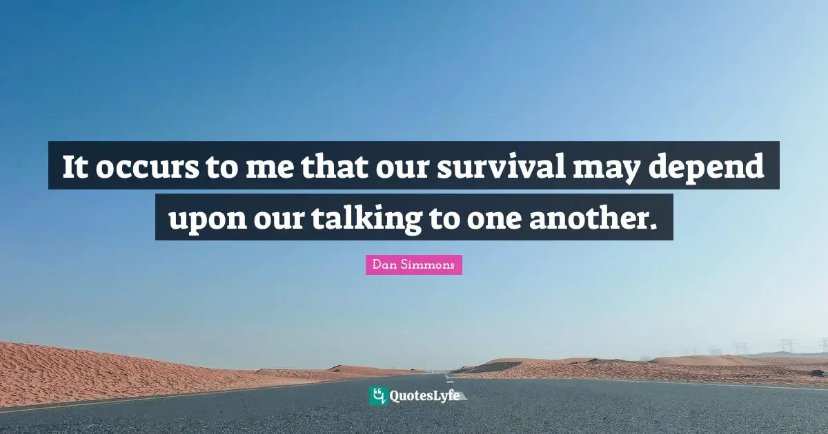 Dan Simmons Quotes: "It occurs to me that our survival may depend upon our talking to one another."