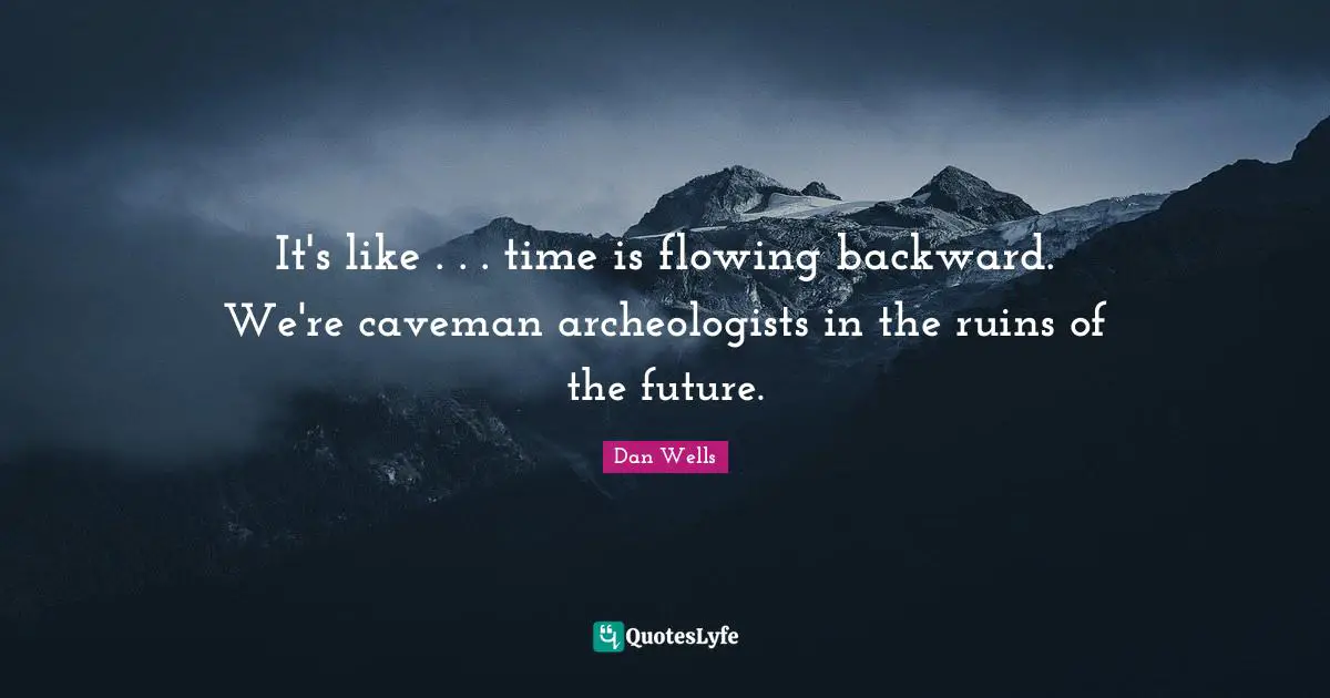 Dan Wells Quotes: "It's like . . . time is flowing backward. We're caveman archeologists in the ruins of the future."
