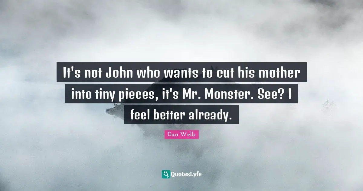 Dan Wells Quotes: "It's not John who wants to cut his mother into tiny pieces, it's Mr. Monster. See? I feel better already."