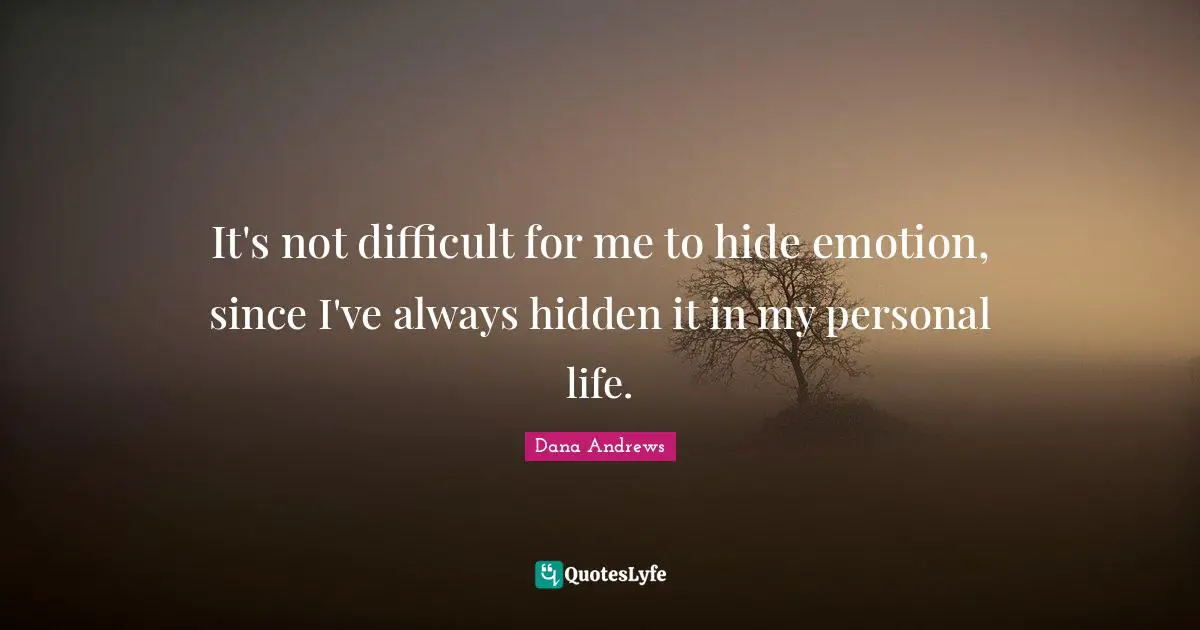 It's not difficult for me to hide emotion, since I've always hidden it in my personal life.
