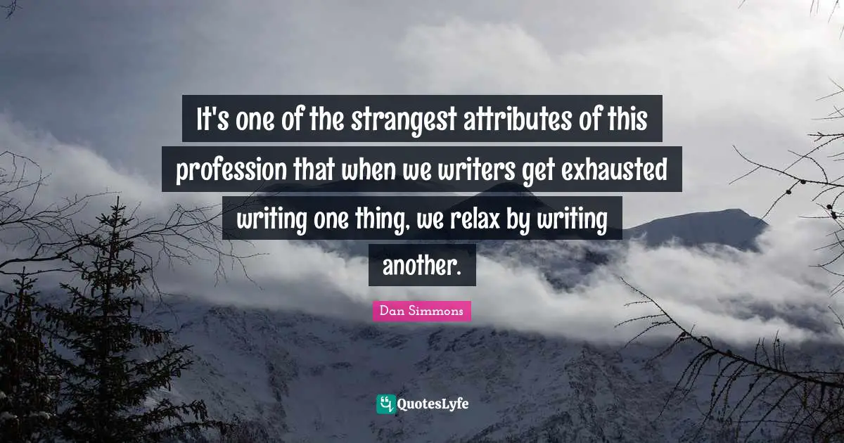 Dan Simmons Quotes: "It's one of the strangest attributes of this profession that when we writers get exhausted writing one thing, we relax by writing another."