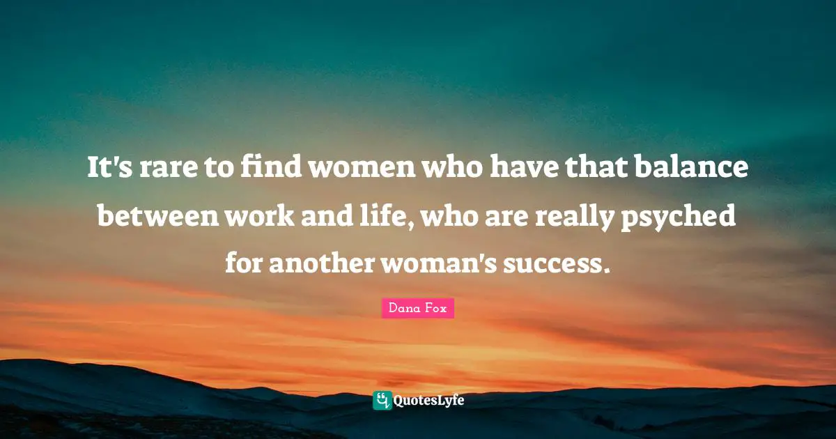 It's rare to find women who have that balance between work and life, who are really psyched for another woman's success.