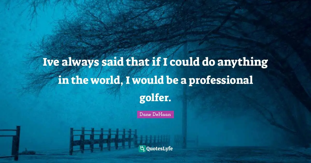 Ive always said that if I could do anything in the world, I would be a professional golfer.