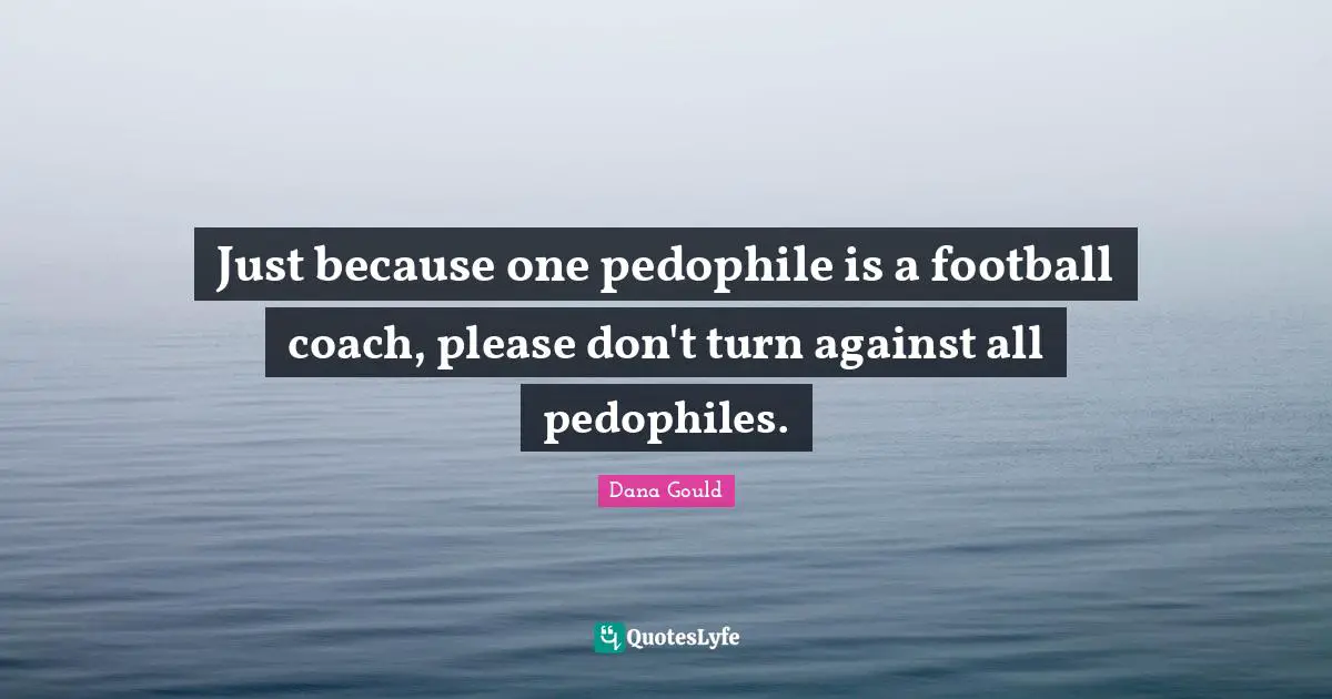 Just because one pedophile is a football coach, please don't turn against all pedophiles.